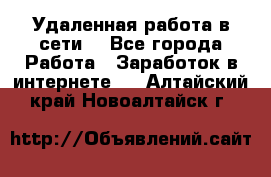 Удаленная работа в сети. - Все города Работа » Заработок в интернете   . Алтайский край,Новоалтайск г.